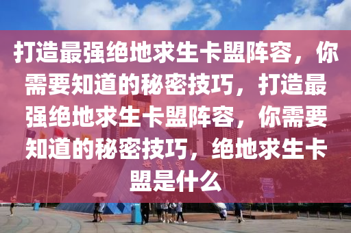 打造最强绝地求生卡盟阵容，你需要知道的秘密技巧，打造最强绝地求生卡盟阵容，你需要知道的秘密技巧，绝地求生卡盟是什么