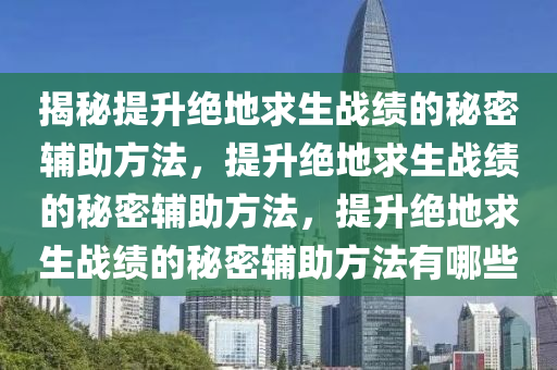 揭秘提升绝地求生战绩的秘密辅助方法，提升绝地求生战绩的秘密辅助方法，提升绝地求生战绩的秘密辅助方法有哪些