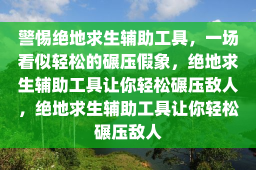 警惕绝地求生辅助工具，一场看似轻松的碾压假象，绝地求生辅助工具让你轻松碾压敌人，绝地求生辅助工具让你轻松碾压敌人