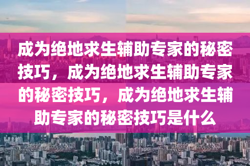 成为绝地求生辅助专家的秘密技巧，成为绝地求生辅助专家的秘密技巧，成为绝地求生辅助专家的秘密技巧是什么