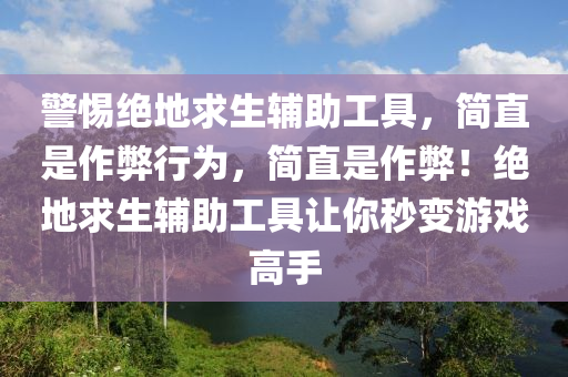 警惕绝地求生辅助工具，简直是作弊行为，简直是作弊！绝地求生辅助工具让你秒变游戏高手