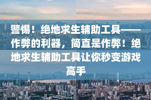 警惕！绝地求生辅助工具——作弊的利器，简直是作弊！绝地求生辅助工具让你秒变游戏高手