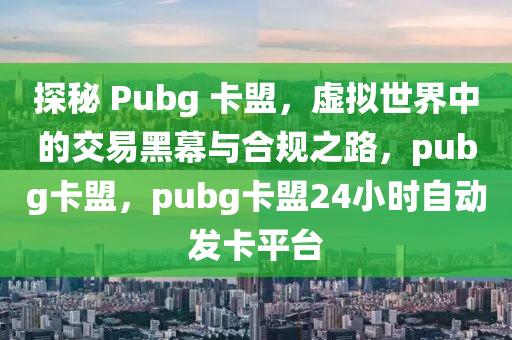 探秘 Pubg 卡盟，虚拟世界中的交易黑幕与合规之路，pubg卡盟，pubg卡盟24小时自动发卡平台