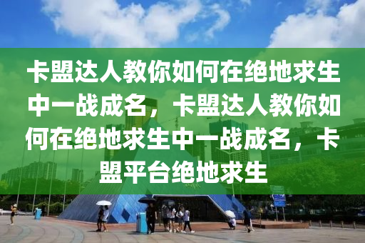 卡盟达人教你如何在绝地求生中一战成名，卡盟达人教你如何在绝地求生中一战成名，卡盟平台绝地求生