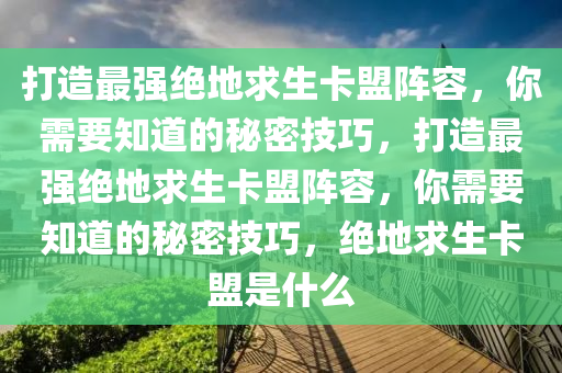 打造最强绝地求生卡盟阵容，你需要知道的秘密技巧，打造最强绝地求生卡盟阵容，你需要知道的秘密技巧，绝地求生卡盟是什么