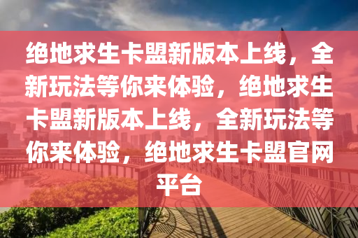 绝地求生卡盟新版本上线，全新玩法等你来体验，绝地求生卡盟新版本上线，全新玩法等你来体验，绝地求生卡盟官网平台