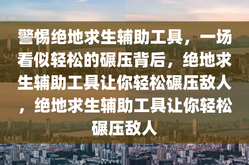 警惕绝地求生辅助工具，一场看似轻松的碾压背后，绝地求生辅助工具让你轻松碾压敌人，绝地求生辅助工具让你轻松碾压敌人