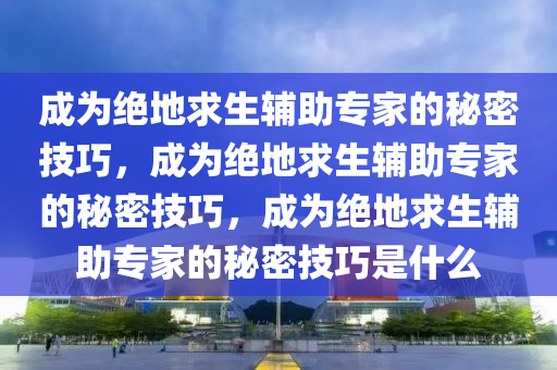 成为绝地求生辅助专家的秘密技巧，成为绝地求生辅助专家的秘密技巧，成为绝地求生辅助专家的秘密技巧是什么