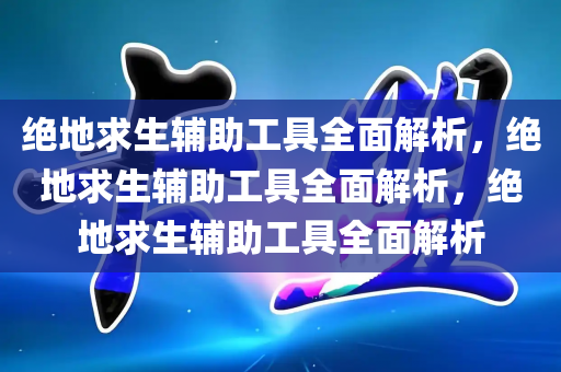 绝地求生辅助工具全面解析，绝地求生辅助工具全面解析，绝地求生辅助工具全面解析
