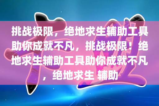 挑战极限，绝地求生辅助工具助你成就不凡，挑战极限！绝地求生辅助工具助你成就不凡，绝地求生 辅助