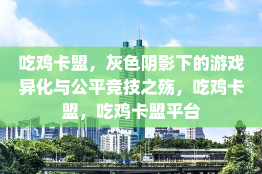 吃鸡卡盟，灰色阴影下的游戏异化与公平竞技之殇，吃鸡卡盟，吃鸡卡盟平台