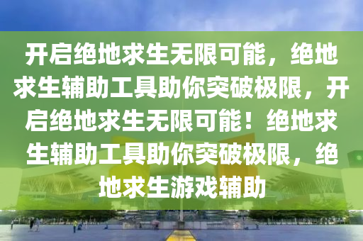 开启绝地求生无限可能，绝地求生辅助工具助你突破极限，开启绝地求生无限可能！绝地求生辅助工具助你突破极限，绝地求生游戏辅助