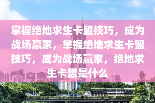 掌握绝地求生卡盟技巧，成为战场赢家，掌握绝地求生卡盟技巧，成为战场赢家，绝地求生卡盟是什么