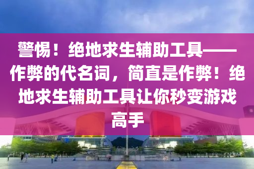 警惕！绝地求生辅助工具——作弊的代名词，简直是作弊！绝地求生辅助工具让你秒变游戏高手