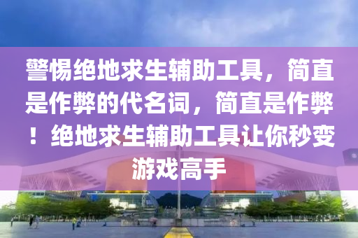 警惕绝地求生辅助工具，简直是作弊的代名词，简直是作弊！绝地求生辅助工具让你秒变游戏高手