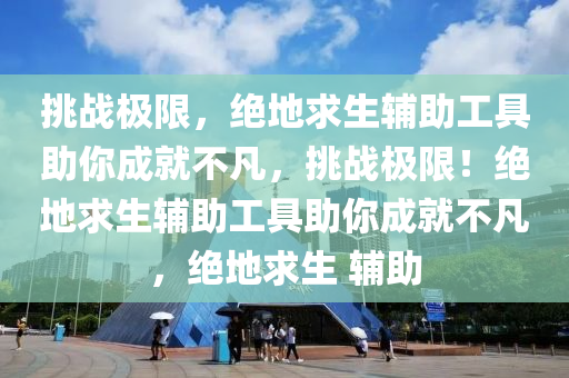 挑战极限，绝地求生辅助工具助你成就不凡，挑战极限！绝地求生辅助工具助你成就不凡，绝地求生 辅助