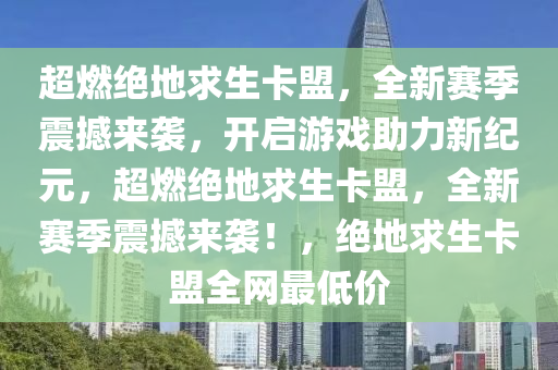 超燃绝地求生卡盟，全新赛季震撼来袭，开启游戏助力新纪元，超燃绝地求生卡盟，全新赛季震撼来袭！，绝地求生卡盟全网最低价