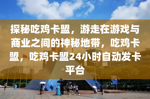 探秘吃鸡卡盟，游走在游戏与商业之间的神秘地带，吃鸡卡盟，吃鸡卡盟24小时自动发卡平台