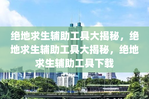 绝地求生辅助工具大揭秘，绝地求生辅助工具大揭秘，绝地求生辅助工具下载