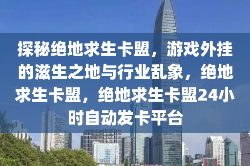 探秘绝地求生卡盟，游戏外挂的滋生之地与行业乱象，绝地求生卡盟，绝地求生卡盟24小时自动发卡平台