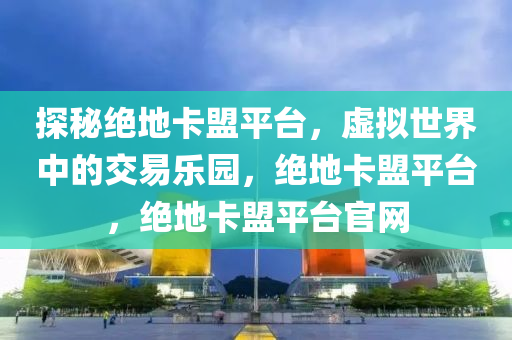 探秘绝地卡盟平台，虚拟世界中的交易乐园，绝地卡盟平台，绝地卡盟平台官网