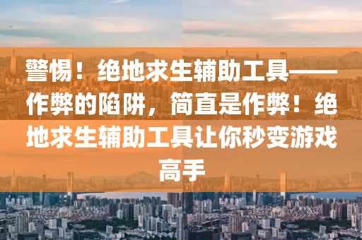 警惕！绝地求生辅助工具——作弊的陷阱，简直是作弊！绝地求生辅助工具让你秒变游戏高手