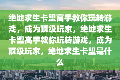 绝地求生卡盟高手教你玩转游戏，成为顶级玩家，绝地求生卡盟高手教你玩转游戏，成为顶级玩家，绝地求生卡盟是什么