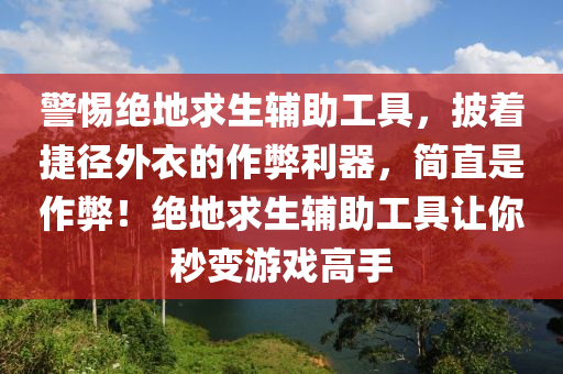 警惕绝地求生辅助工具，披着捷径外衣的作弊利器，简直是作弊！绝地求生辅助工具让你秒变游戏高手