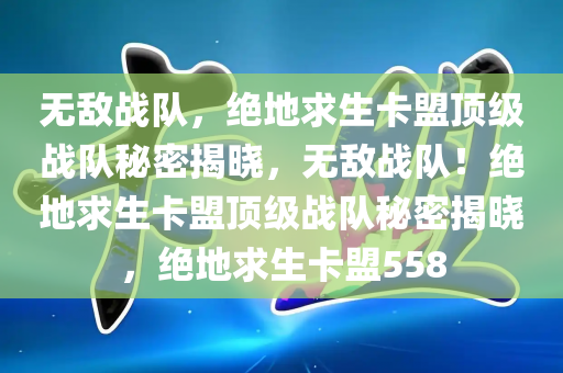 无敌战队，绝地求生卡盟顶级战队秘密揭晓，无敌战队！绝地求生卡盟顶级战队秘密揭晓，绝地求生卡盟558
