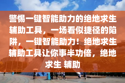 警惕一键智能助力的绝地求生辅助工具，一场看似捷径的陷阱，一键智能助力！绝地求生辅助工具让你事半功倍，绝地求生 辅助