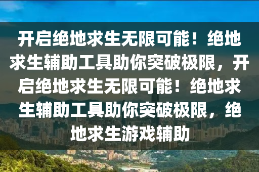 开启绝地求生无限可能！绝地求生辅助工具助你突破极限，开启绝地求生无限可能！绝地求生辅助工具助你突破极限，绝地求生游戏辅助