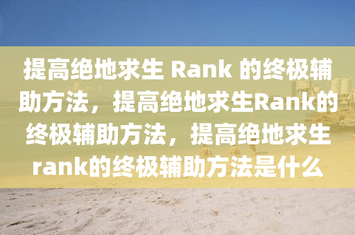 提高绝地求生 Rank 的终极辅助方法，提高绝地求生Rank的终极辅助方法，提高绝地求生rank的终极辅助方法是什么