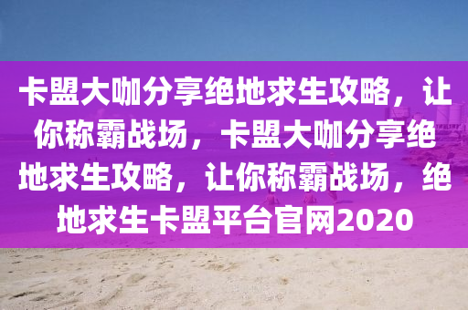 卡盟大咖分享绝地求生攻略，让你称霸战场，卡盟大咖分享绝地求生攻略，让你称霸战场，绝地求生卡盟平台官网2020