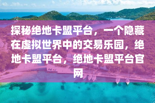 探秘绝地卡盟平台，一个隐藏在虚拟世界中的交易乐园，绝地卡盟平台，绝地卡盟平台官网