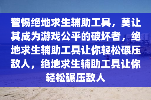 警惕绝地求生辅助工具，莫让其成为游戏公平的破坏者，绝地求生辅助工具让你轻松碾压敌人，绝地求生辅助工具让你轻松碾压敌人