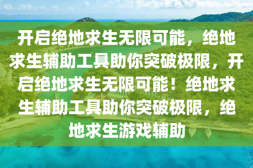开启绝地求生无限可能，绝地求生辅助工具助你突破极限，开启绝地求生无限可能！绝地求生辅助工具助你突破极限，绝地求生游戏辅助