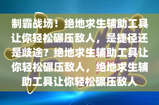 制霸战场！绝地求生辅助工具让你轻松碾压敌人，是捷径还是歧途？绝地求生辅助工具让你轻松碾压敌人，绝地求生辅助工具让你轻松碾压敌人