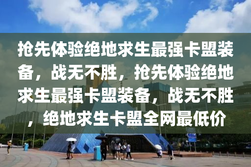 抢先体验绝地求生最强卡盟装备，战无不胜，抢先体验绝地求生最强卡盟装备，战无不胜，绝地求生卡盟全网最低价