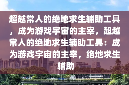 超越常人的绝地求生辅助工具，成为游戏宇宙的主宰，超越常人的绝地求生辅助工具：成为游戏宇宙的主宰，绝地求生 辅助