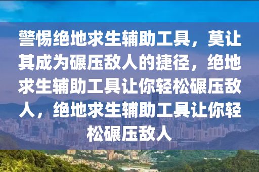 警惕绝地求生辅助工具，莫让其成为碾压敌人的捷径，绝地求生辅助工具让你轻松碾压敌人，绝地求生辅助工具让你轻松碾压敌人