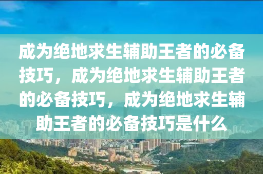 成为绝地求生辅助王者的必备技巧，成为绝地求生辅助王者的必备技巧，成为绝地求生辅助王者的必备技巧是什么