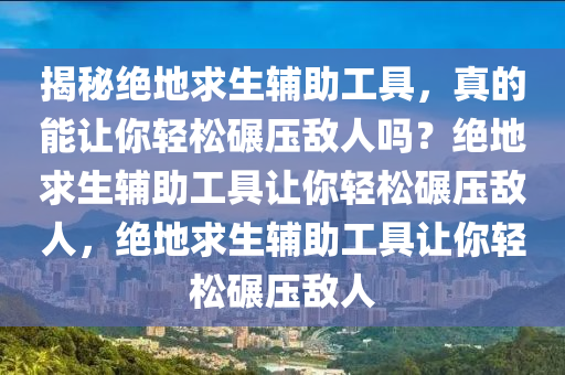 揭秘绝地求生辅助工具，真的能让你轻松碾压敌人吗？绝地求生辅助工具让你轻松碾压敌人，绝地求生辅助工具让你轻松碾压敌人