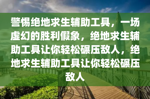 警惕绝地求生辅助工具，一场虚幻的胜利假象，绝地求生辅助工具让你轻松碾压敌人，绝地求生辅助工具让你轻松碾压敌人