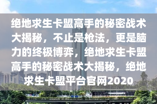 绝地求生卡盟高手的秘密战术大揭秘，不止是枪法，更是脑力的终极博弈，绝地求生卡盟高手的秘密战术大揭秘，绝地求生卡盟平台官网2020
