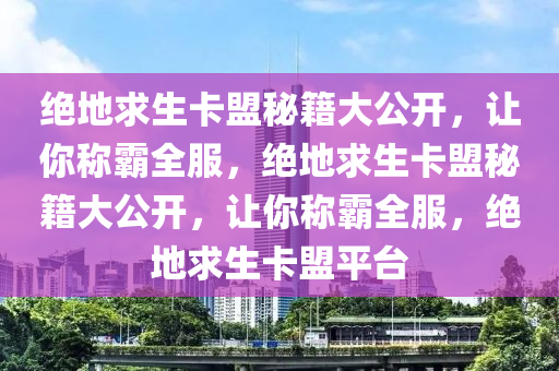 绝地求生卡盟秘籍大公开，让你称霸全服，绝地求生卡盟秘籍大公开，让你称霸全服，绝地求生卡盟平台