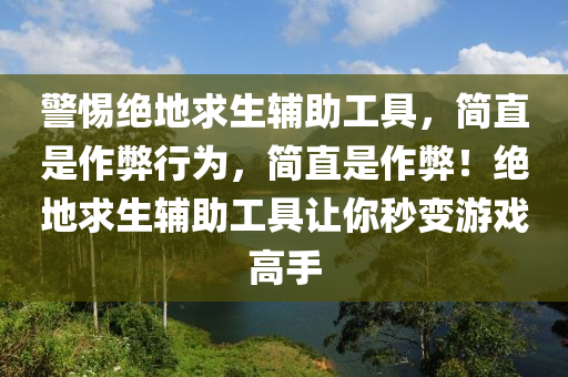 警惕绝地求生辅助工具，简直是作弊行为，简直是作弊！绝地求生辅助工具让你秒变游戏高手