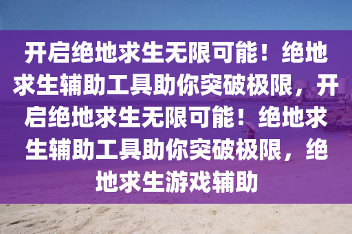 开启绝地求生无限可能！绝地求生辅助工具助你突破极限，开启绝地求生无限可能！绝地求生辅助工具助你突破极限，绝地求生游戏辅助