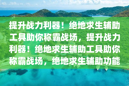 提升战力利器！绝地求生辅助工具助你称霸战场，提升战力利器！绝地求生辅助工具助你称霸战场，绝地求生辅助功能