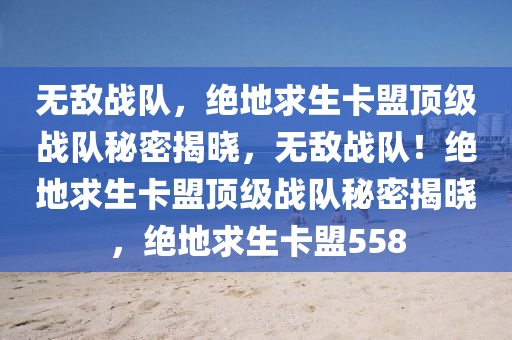 无敌战队，绝地求生卡盟顶级战队秘密揭晓，无敌战队！绝地求生卡盟顶级战队秘密揭晓，绝地求生卡盟558
