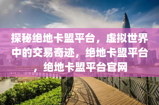 探秘绝地卡盟平台，虚拟世界中的交易奇迹，绝地卡盟平台，绝地卡盟平台官网